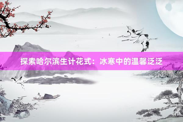探索哈尔滨生计花式：冰寒中的温馨泛泛