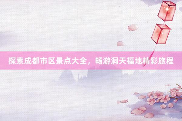 探索成都市区景点大全，畅游洞天福地精彩旅程
