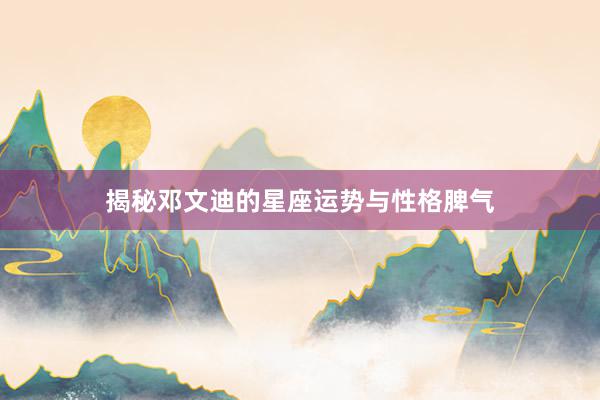 揭秘邓文迪的星座运势与性格脾气