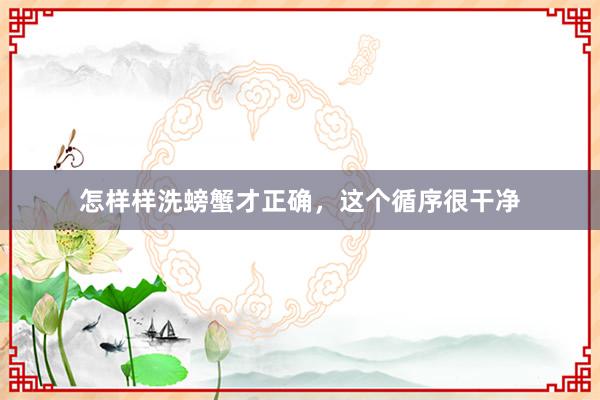 怎样样洗螃蟹才正确，这个循序很干净