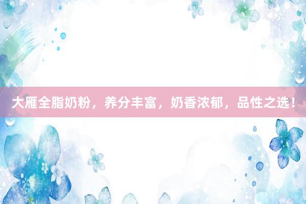 大雁全脂奶粉，养分丰富，奶香浓郁，品性之选！