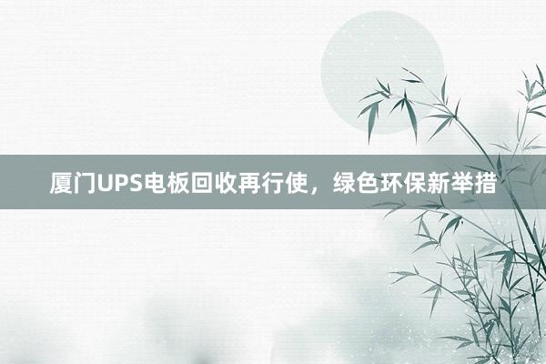 厦门UPS电板回收再行使，绿色环保新举措
