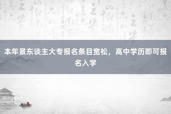 本年景东谈主大专报名条目宽松，高中学历即可报名入学