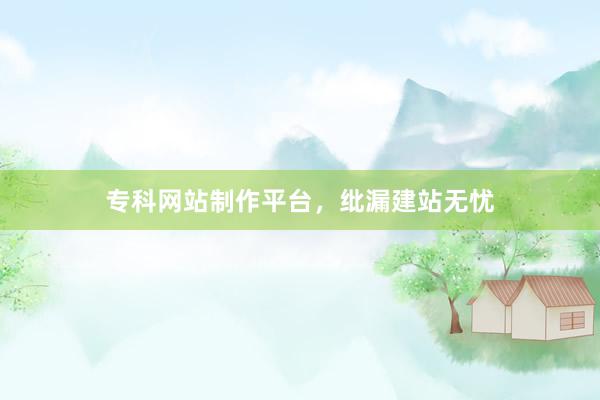 专科网站制作平台，纰漏建站无忧