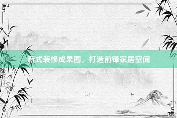 新式装修成果图，打造前锋家居空间