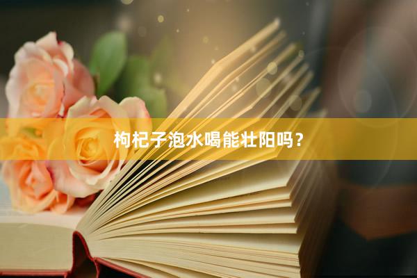 枸杞子泡水喝能壮阳吗？