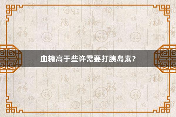 血糖高于些许需要打胰岛素？